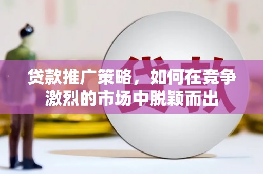 沂源贷款推广策略，如何在竞争激烈的市场中脱颖而出