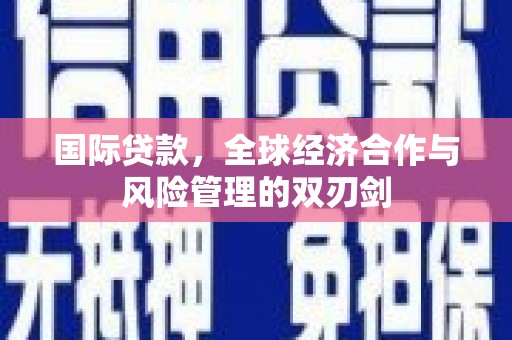 沂源国际贷款，全球经济合作与风险管理的双刃剑