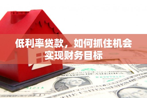 沂源低利率贷款，如何抓住机会实现财务目标