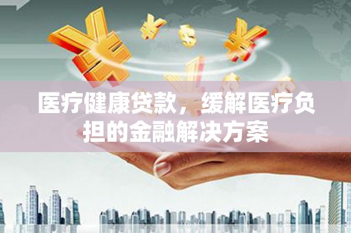 沂源医疗健康贷款，缓解医疗负担的金融解决方案