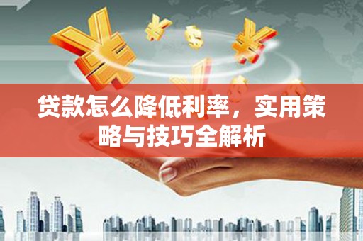 沂源贷款怎么降低利率，实用策略与技巧全解析