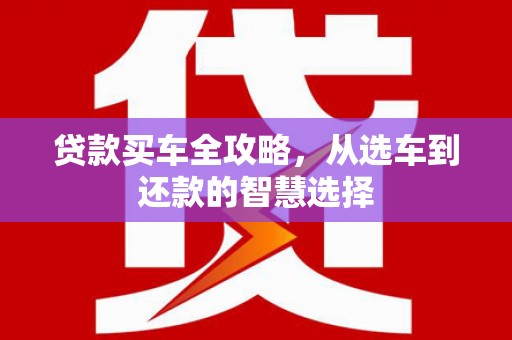 沂源贷款买车全攻略，从选车到还款的智慧选择