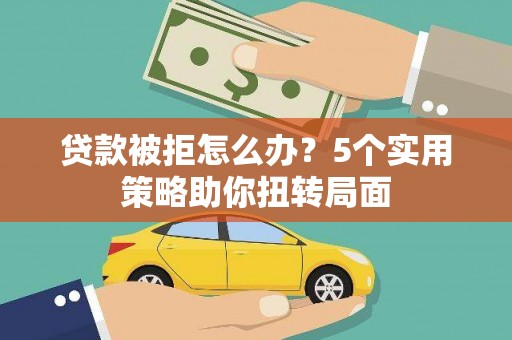 沂源贷款被拒怎么办？5个实用策略助你扭转局面