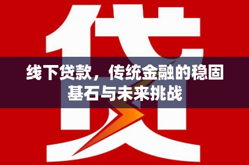 沂源线下贷款，传统金融的稳固基石与未来挑战
