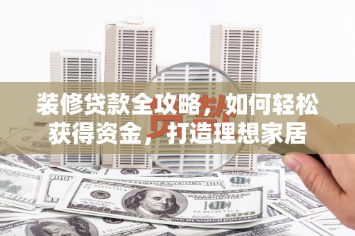 沂源装修贷款全攻略，如何轻松获得资金，打造理想家居