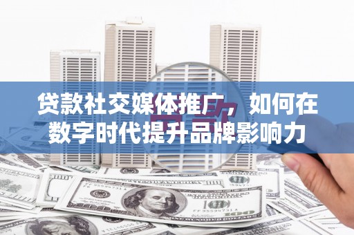 沂源贷款社交媒体推广，如何在数字时代提升品牌影响力