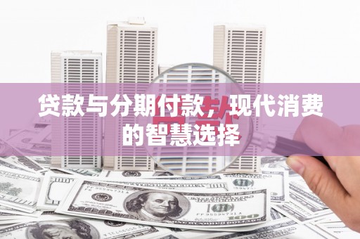 沂源贷款与分期付款，现代消费的智慧选择