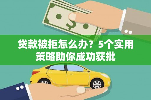 沂源贷款被拒怎么办？5个实用策略助你成功获批