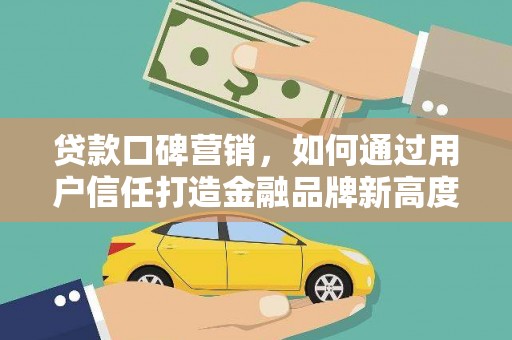 沂源贷款口碑营销，如何通过用户信任打造金融品牌新高度