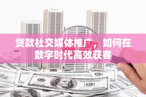 沂源贷款社交媒体推广，如何在数字时代高效获客