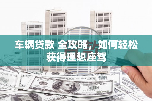 沂源车辆贷款 全攻略，如何轻松获得理想座驾