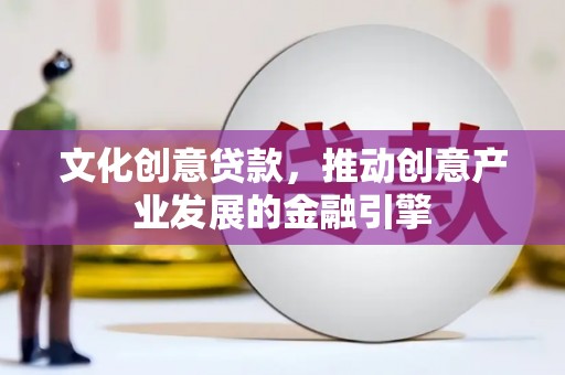 沂源文化创意贷款，推动创意产业发展的金融引擎