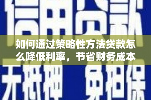 沂源如何通过策略性方法贷款怎么降低利率，节省财务成本