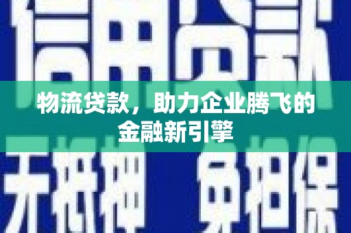 沂源物流贷款，助力企业腾飞的金融新引擎