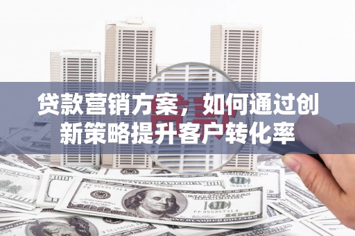 沂源贷款营销方案，如何通过创新策略提升客户转化率
