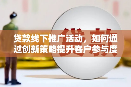 沂源贷款线下推广活动，如何通过创新策略提升客户参与度