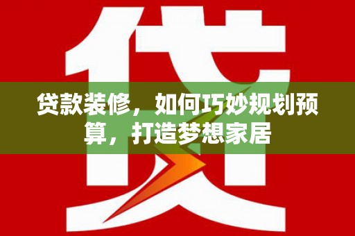 沂源贷款装修，如何巧妙规划预算，打造梦想家居