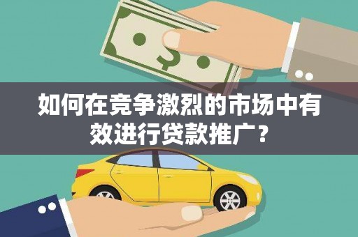 沂源如何在竞争激烈的市场中有效进行贷款推广？