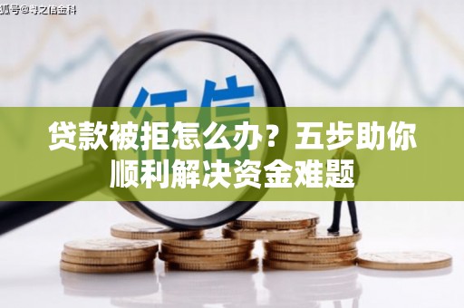 沂源贷款被拒怎么办？五步助你顺利解决资金难题
