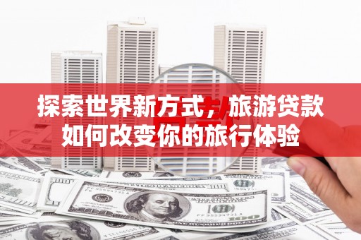 沂源探索世界新方式，旅游贷款如何改变你的旅行体验