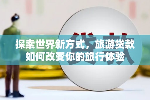 沂源探索世界新方式，旅游贷款如何改变你的旅行体验