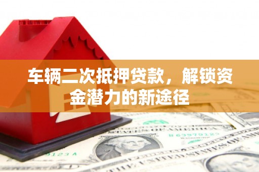 沂源车辆二次抵押贷款，解锁资金潜力的新途径