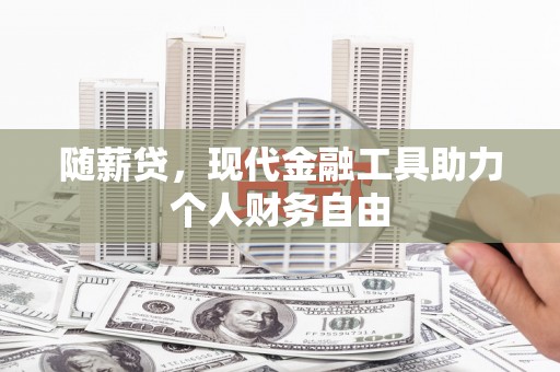 沂源随薪贷，现代金融工具助力个人财务自由