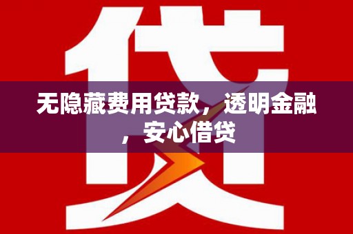 沂源无隐藏费用贷款，透明金融，安心借贷