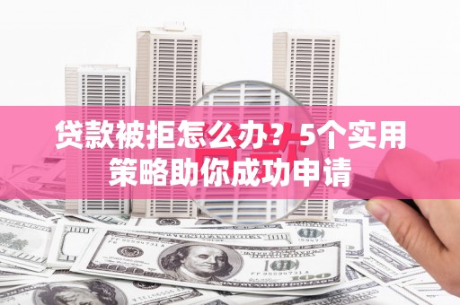 沂源贷款被拒怎么办？5个实用策略助你成功申请