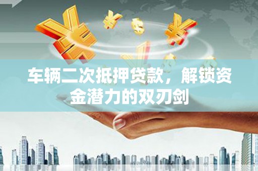 沂源车辆二次抵押贷款，解锁资金潜力的双刃剑