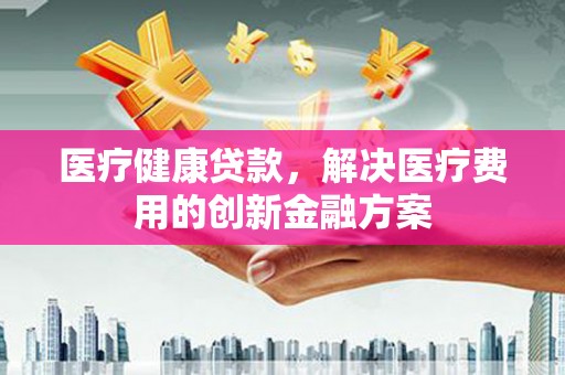 沂源医疗健康贷款，解决医疗费用的创新金融方案