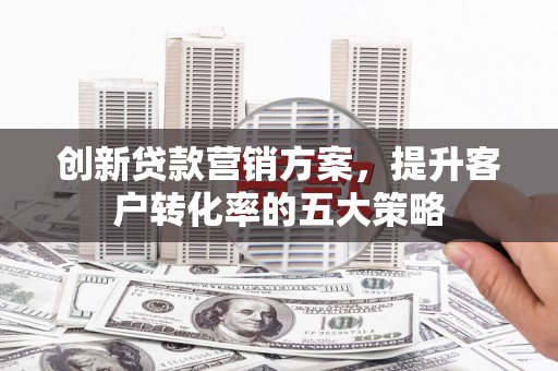 沂源创新贷款营销方案，提升客户转化率的五大策略