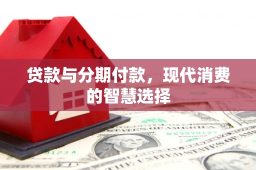 沂源贷款与分期付款，现代消费的智慧选择