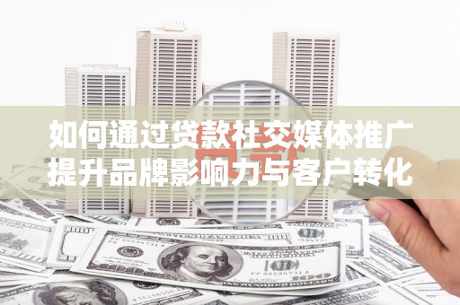 沂源如何通过贷款社交媒体推广提升品牌影响力与客户转化率