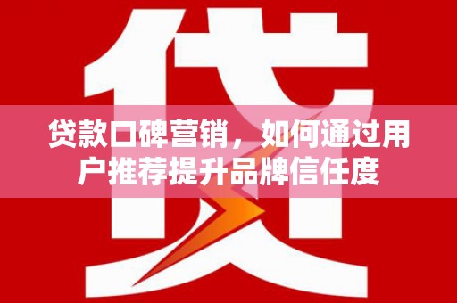 沂源贷款口碑营销，如何通过用户推荐提升品牌信任度