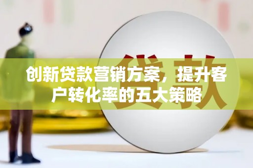 沂源创新贷款营销方案，提升客户转化率的五大策略
