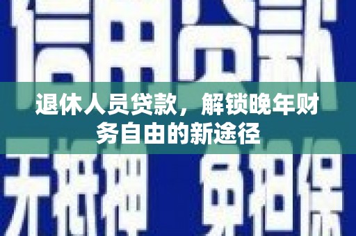 沂源退休人员贷款，解锁晚年财务自由的新途径