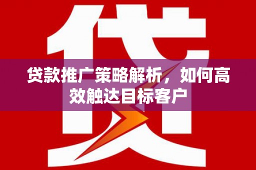 沂源贷款推广策略解析，如何高效触达目标客户