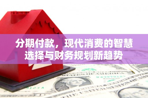 沂源分期付款，现代消费的智慧选择与财务规划新趋势