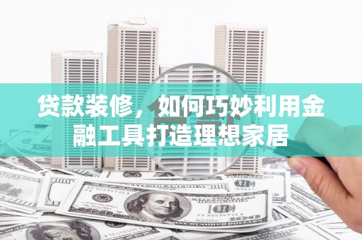 沂源贷款装修，如何巧妙利用金融工具打造理想家居