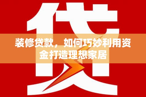 沂源装修贷款，如何巧妙利用资金打造理想家居