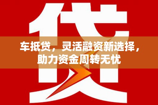 沂源车抵贷，灵活融资新选择，助力资金周转无忧