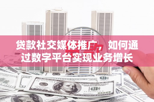 沂源贷款社交媒体推广，如何通过数字平台实现业务增长