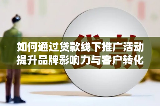 沂源如何通过贷款线下推广活动提升品牌影响力与客户转化率