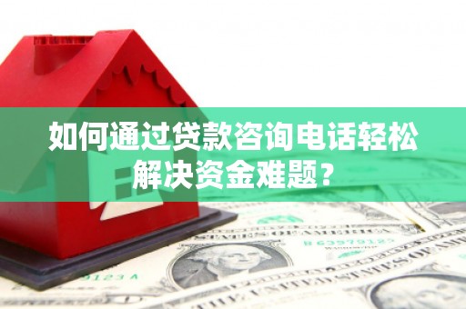 沂源如何通过贷款咨询电话轻松解决资金难题？