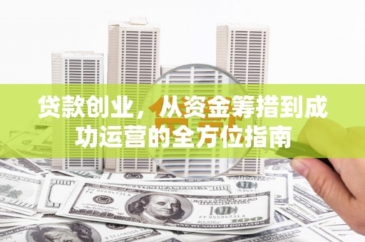 沂源贷款创业，从资金筹措到成功运营的全方位指南