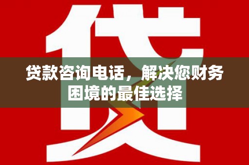 沂源贷款咨询电话，解决您财务困境的最佳选择