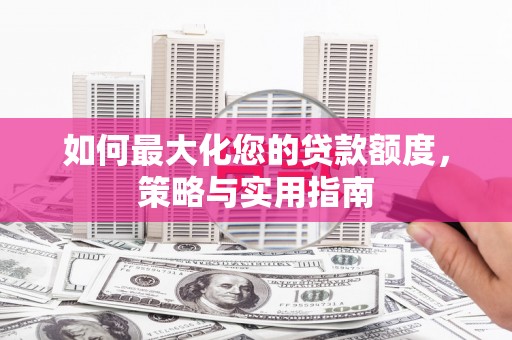 沂源如何最大化您的贷款额度，策略与实用指南