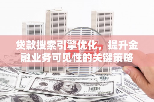 沂源贷款搜索引擎优化，提升金融业务可见性的关键策略