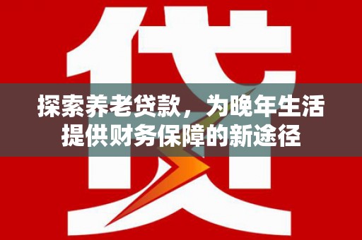 沂源探索养老贷款，为晚年生活提供财务保障的新途径